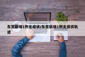 东莞新增1例无症状/东莞新增1例无症状轨迹