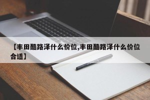 【丰田酷路泽什么价位,丰田酷路泽什么价位合适】