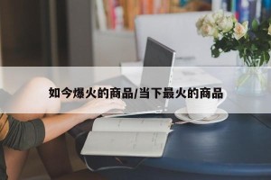如今爆火的商品/当下最火的商品