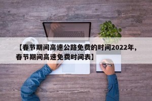 【春节期间高速公路免费的时间2022年,春节期间高速免费时间表】