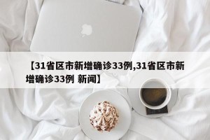【31省区市新增确诊33例,31省区市新增确诊33例 新闻】