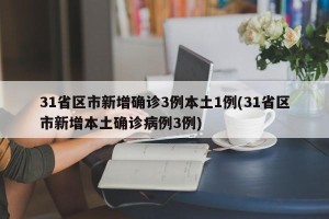 31省区市新增确诊3例本土1例(31省区市新增本土确诊病例3例)