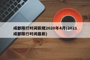 成都限行时间新规2020年4月(2021成都限行时间最新)