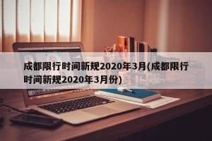成都限行时间新规2020年3月(成都限行时间新规2020年3月份)
