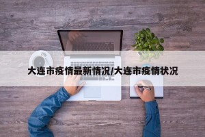 大连市疫情最新情况/大连市疫情状况