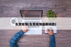 东莞疫情(东莞疫情最新动态)