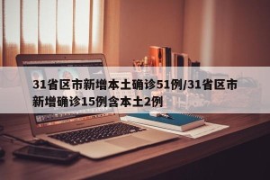 31省区市新增本土确诊51例/31省区市新增确诊15例含本土2例
