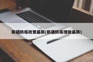 新疆防疫政策最新(新疆防疫措施最新)