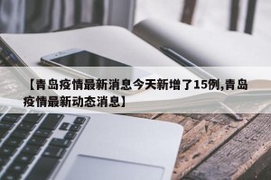【青岛疫情最新消息今天新增了15例,青岛疫情最新动态消息】