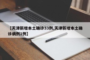 【天津新增本土确诊33例,天津新增本土确诊病例1例】