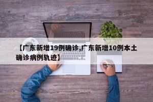 【广东新增19例确诊,广东新增10例本土确诊病例轨迹】
