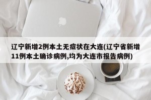 辽宁新增2例本土无症状在大连(辽宁省新增11例本土确诊病例,均为大连市报告病例)