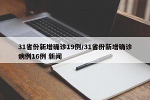 31省份新增确诊19例/31省份新增确诊病例16例 新闻