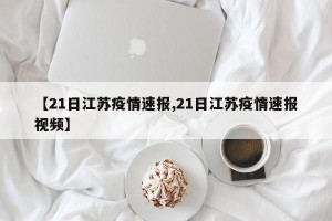 【21日江苏疫情速报,21日江苏疫情速报视频】