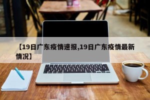 【19日广东疫情速报,19日广东疫情最新情况】