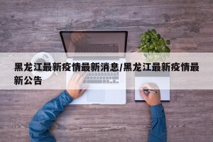 黑龙江最新疫情最新消息/黑龙江最新疫情最新公告
