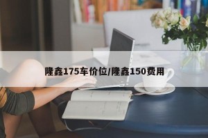 隆鑫175车价位/隆鑫150费用