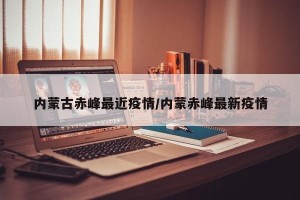 内蒙古赤峰最近疫情/内蒙赤峰最新疫情