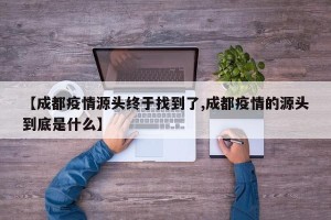 【成都疫情源头终于找到了,成都疫情的源头到底是什么】
