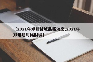 【2021年郑州封城最新消息,2021年郑州啥时候封城】