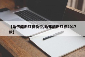 【哈佛酷派红标价位,哈弗酷派红标2017款】