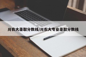 川农大录取分数线/川农大专业录取分数线