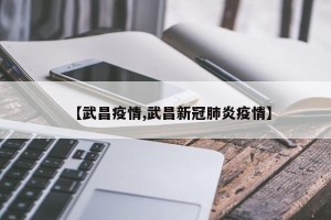 【武昌疫情,武昌新冠肺炎疫情】
