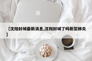 【沈阳封城最新消息,沈阳封城了吗新型肺炎】