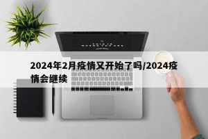 2024年2月疫情又开始了吗/2024疫情会继续