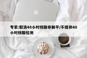专家:取消48小时核酸非躺平/不提供48小时核酸检测