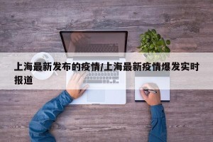上海最新发布的疫情/上海最新疫情爆发实时报道