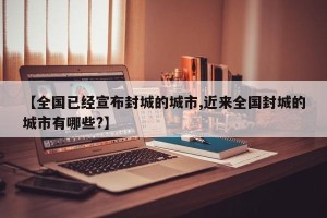 【全国已经宣布封城的城市,近来全国封城的城市有哪些?】