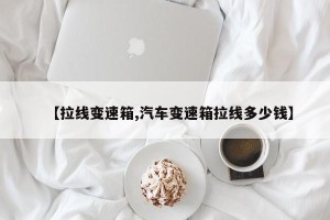 【拉线变速箱,汽车变速箱拉线多少钱】