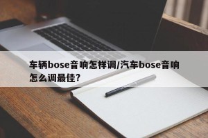 车辆bose音响怎样调/汽车bose音响怎么调最佳?