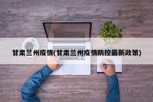 甘肃兰州疫情(甘肃兰州疫情防控最新政策)