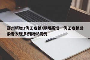 郑州新增1例无症状/郑州新增一例无症状感染者发现多例疑似病例