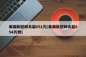 美国新冠肺炎超651万(美国新冠肺炎超654万例)