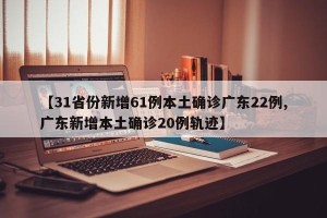【31省份新增61例本土确诊广东22例,广东新增本土确诊20例轨迹】