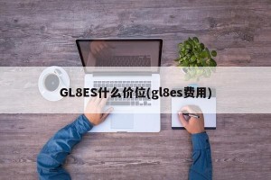 GL8ES什么价位(gl8es费用)