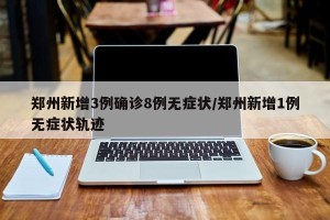 郑州新增3例确诊8例无症状/郑州新增1例无症状轨迹