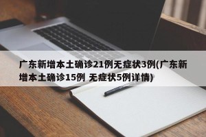 广东新增本土确诊21例无症状3例(广东新增本土确诊15例 无症状5例详情)
