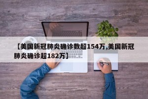 【美国新冠肺炎确诊数超154万,美国新冠肺炎确诊超182万】