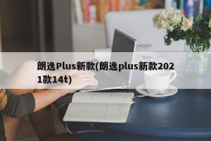 朗逸Plus新款(朗逸plus新款2021款14t)