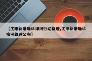 【沈阳新增确诊详细行动轨迹,沈阳新增确诊病例轨迹公布】