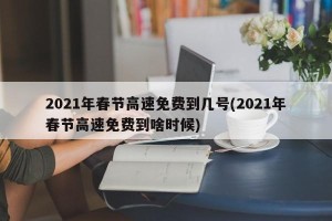 2021年春节高速免费到几号(2021年春节高速免费到啥时候)