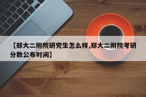 【郑大二附院研究生怎么样,郑大二附院考研分数公布时间】