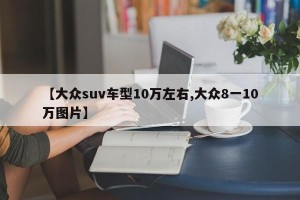 【大众suv车型10万左右,大众8一10万图片】