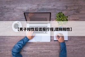 【男子阳性后谎报行程,谎称阳性】