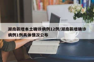 湖南新增本土确诊病例12例/湖南新增确诊病例1例具体情况公布