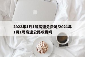 2022年1月1号高速免费吗/2021年1月1号高速公路收费吗